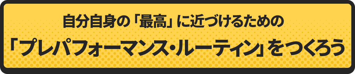 自分自身の「最高」に近づけるための「プレパフォーマンス・ルーティン」をつくろう